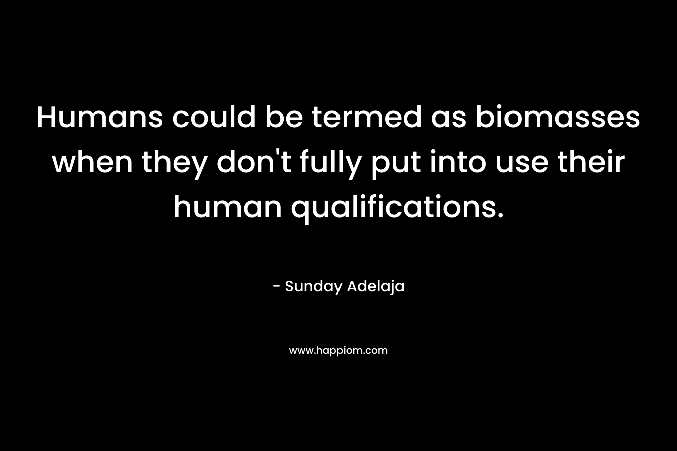 Humans could be termed as biomasses when they don’t fully put into use their human qualifications. – Sunday Adelaja