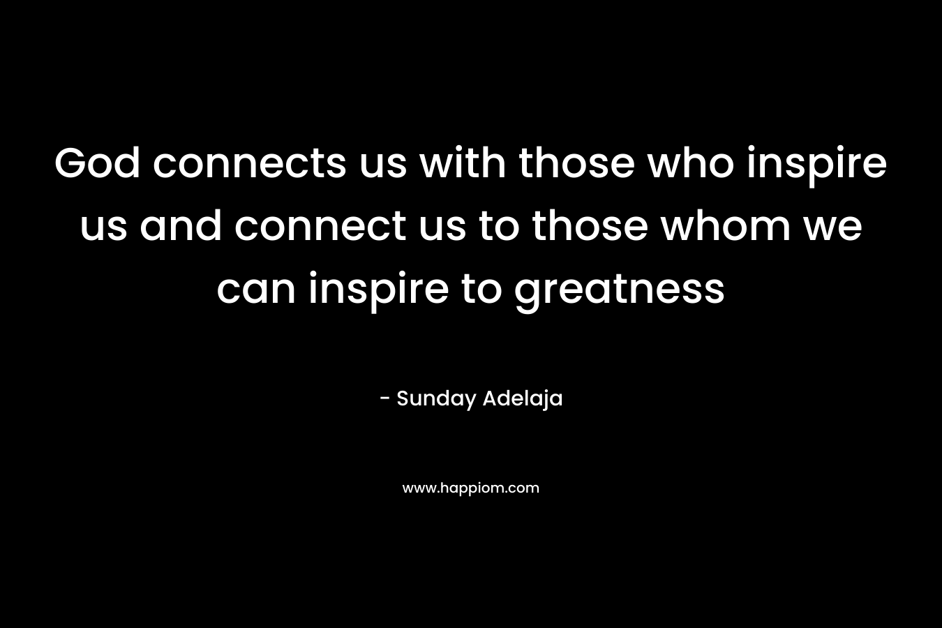 God connects us with those who inspire us and connect us to those whom we can inspire to greatness – Sunday Adelaja