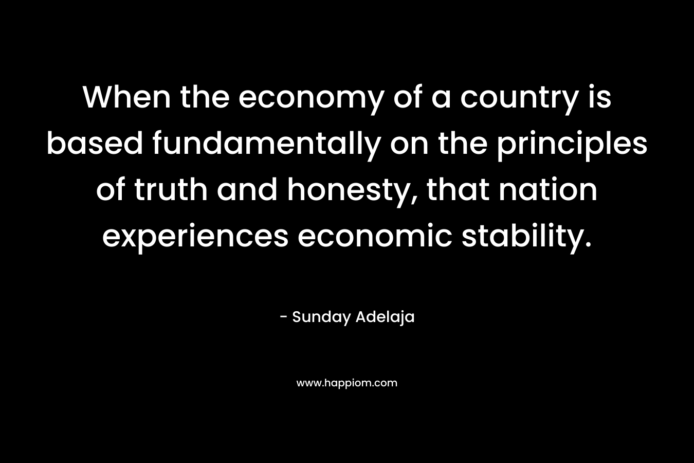 When the economy of a country is based fundamentally on the principles of truth and honesty, that nation experiences economic stability. – Sunday Adelaja