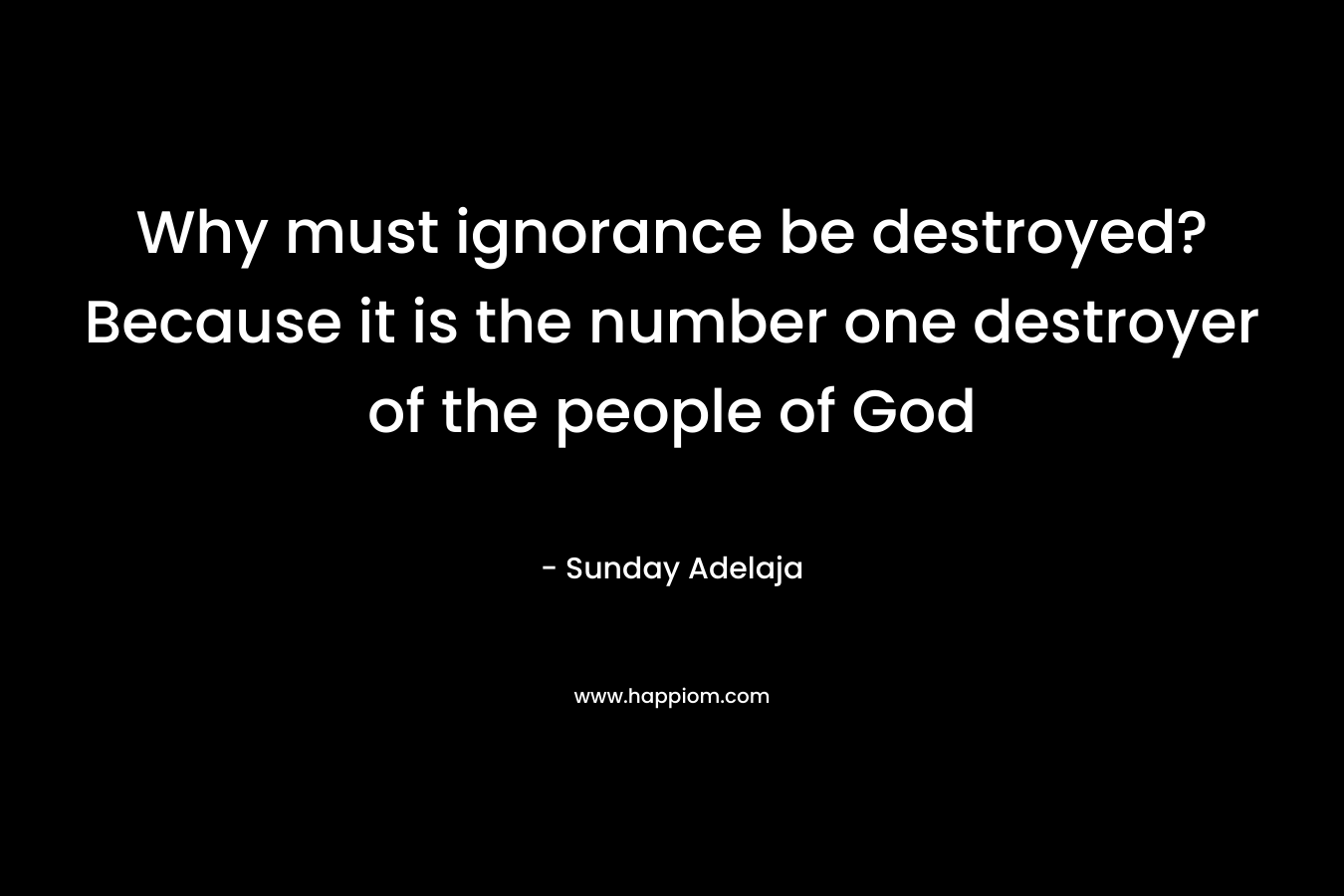 Why must ignorance be destroyed? Because it is the number one destroyer of the people of God – Sunday Adelaja