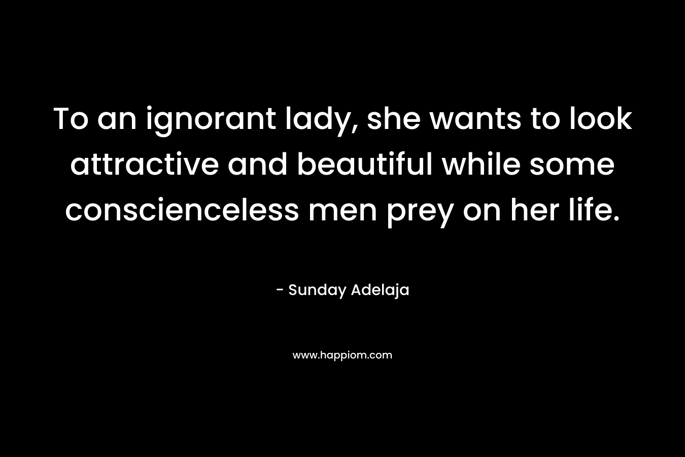 To an ignorant lady, she wants to look attractive and beautiful while some conscienceless men prey on her life.