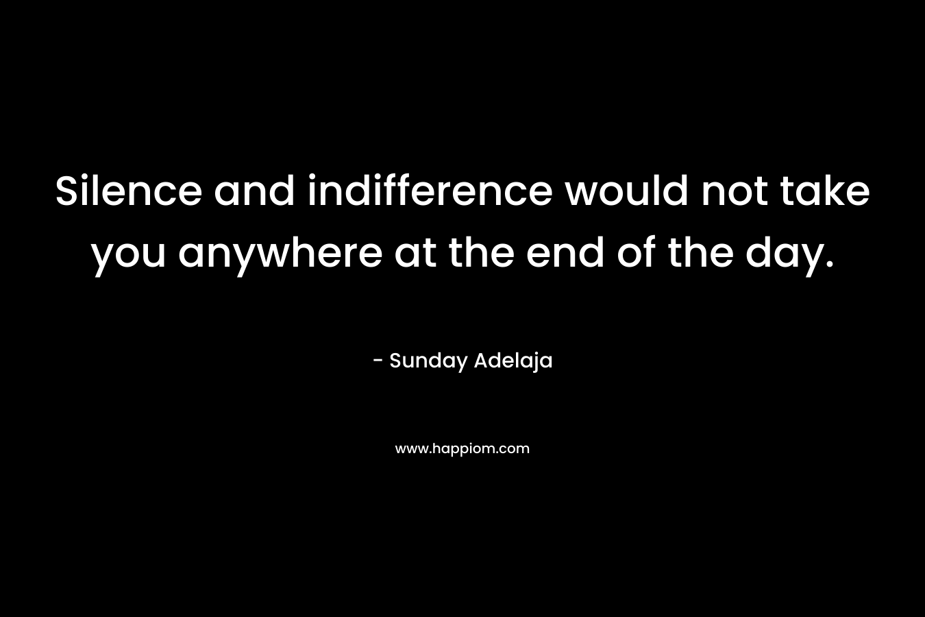 Silence and indifference would not take you anywhere at the end of the day.