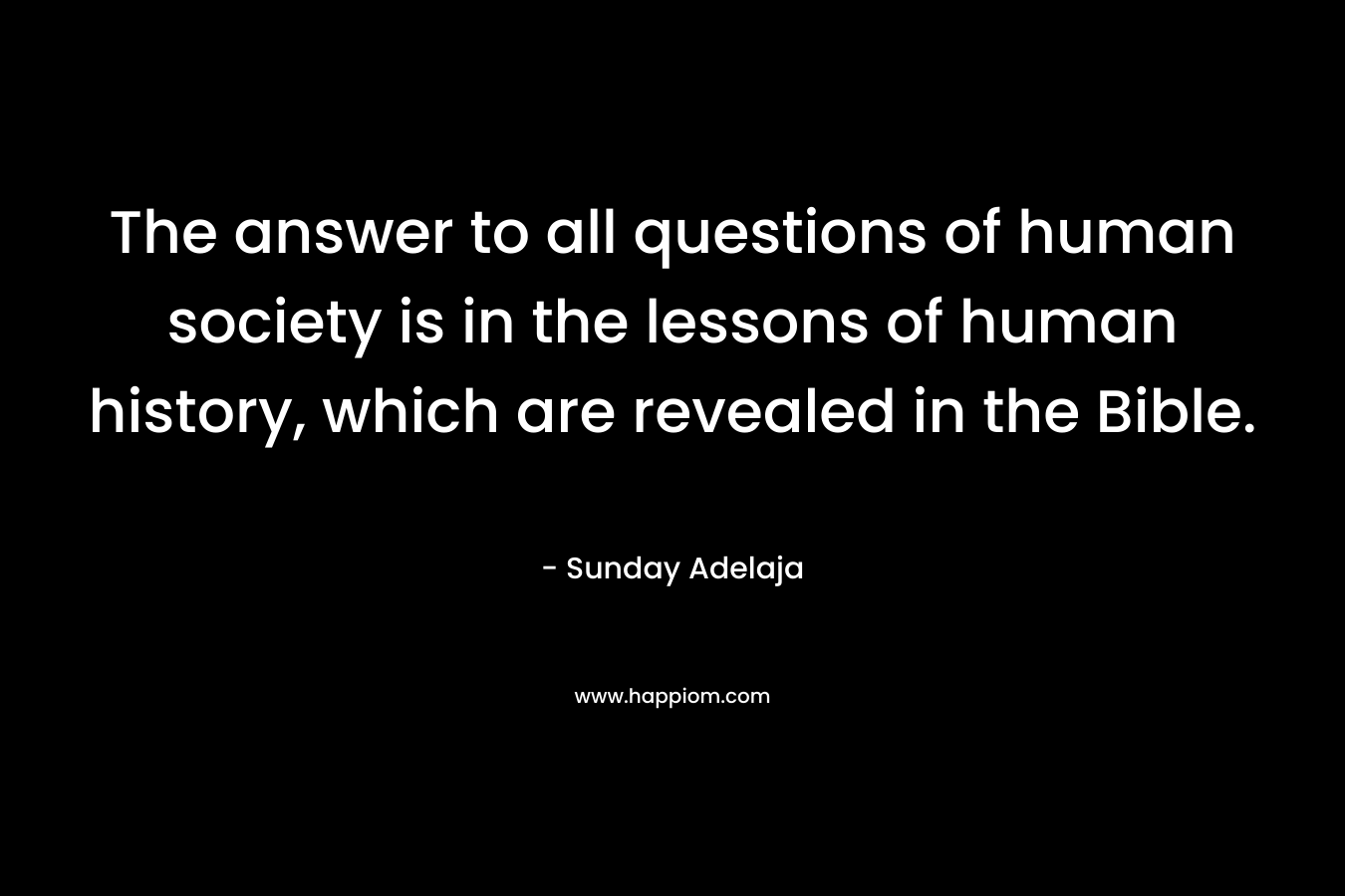 The answer to all questions of human society is in the lessons of human history, which are revealed in the Bible. – Sunday Adelaja