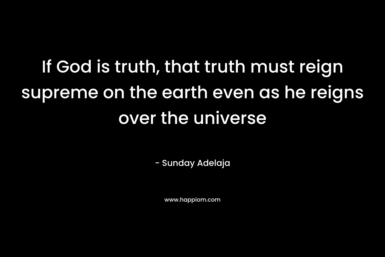 If God is truth, that truth must reign supreme on the earth even as he reigns over the universe – Sunday Adelaja