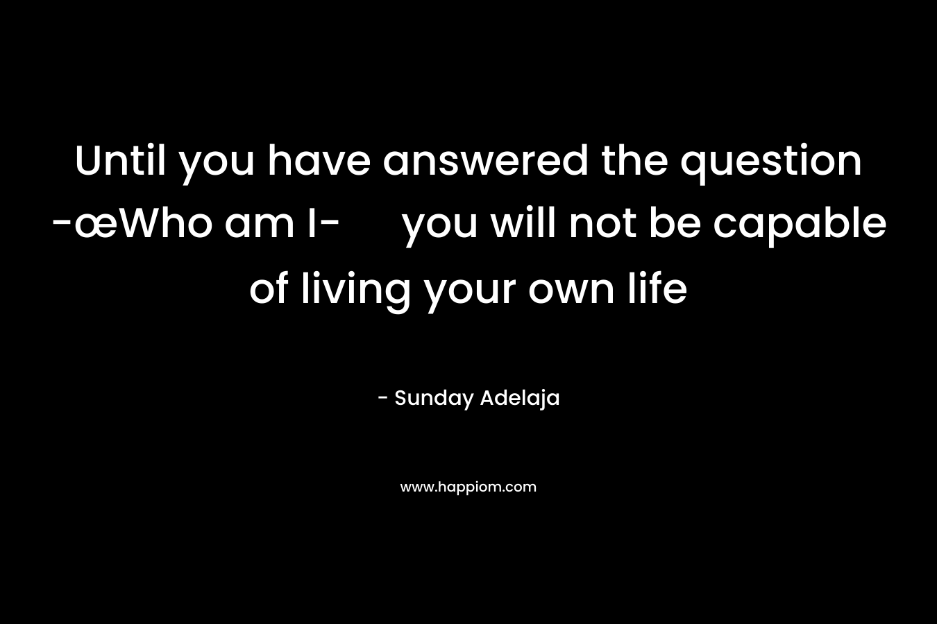 Until you have answered the question -œWho am I- you will not be capable of living your own life
