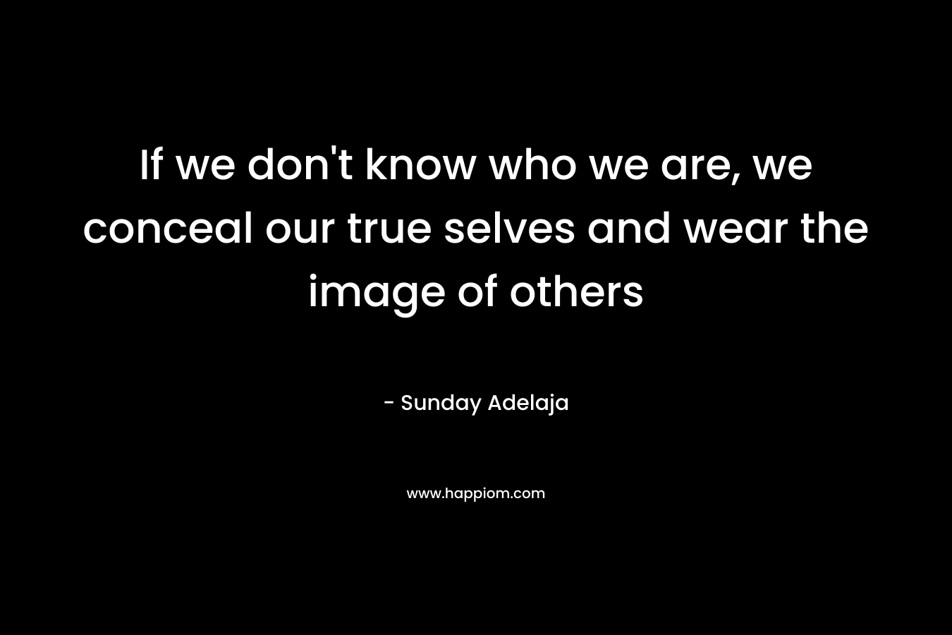 If we don't know who we are, we conceal our true selves and wear the image of others