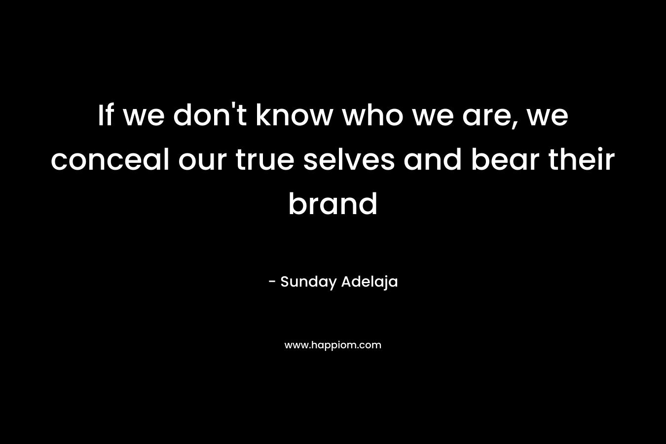 If we don’t know who we are, we conceal our true selves and bear their brand – Sunday Adelaja