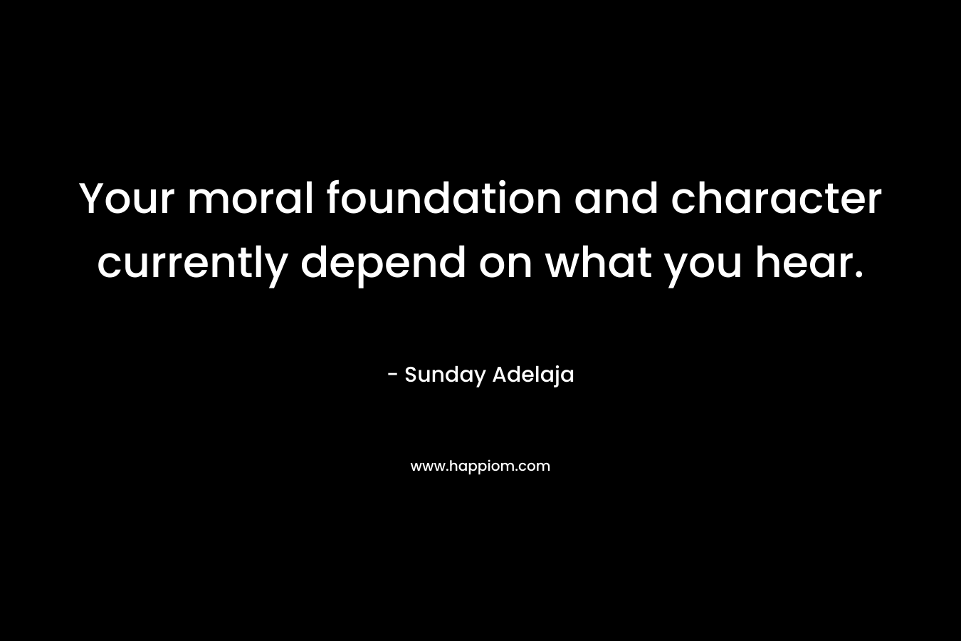 Your moral foundation and character currently depend on what you hear.