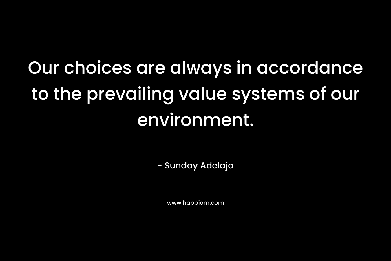 Our choices are always in accordance to the prevailing value systems of our environment. – Sunday Adelaja