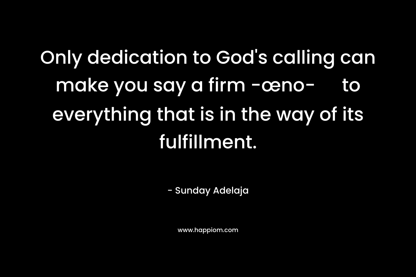Only dedication to God’s calling can make you say a firm -œno- to everything that is in the way of its fulfillment. – Sunday Adelaja