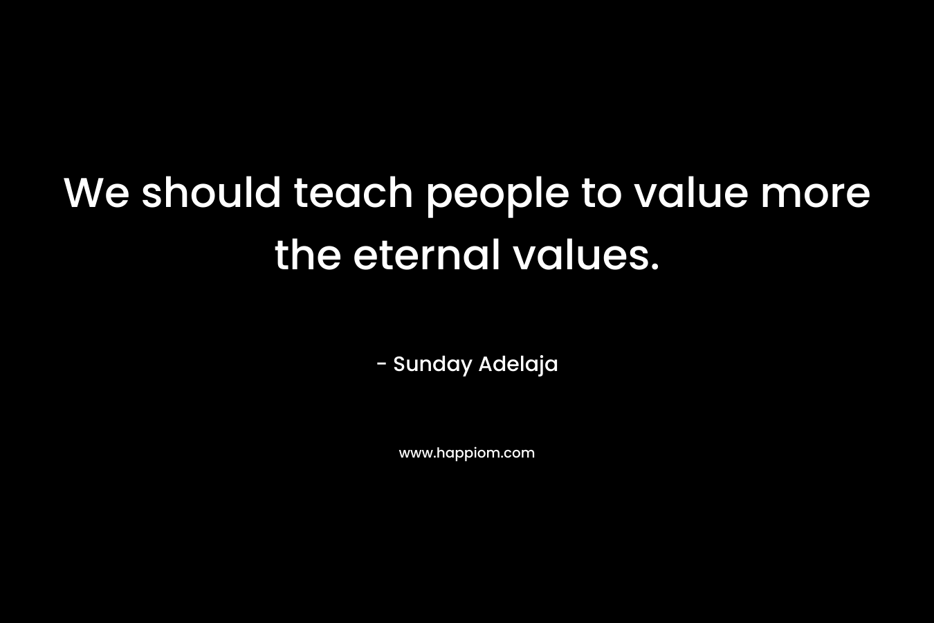 We should teach people to value more the eternal values.