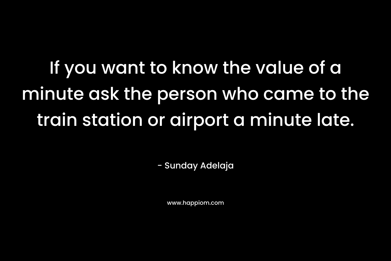 If you want to know the value of a minute ask the person who came to the train station or airport a minute late. – Sunday Adelaja