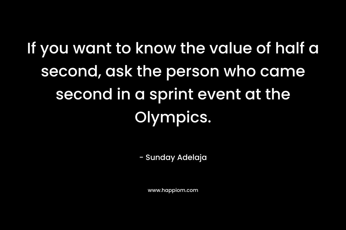 If you want to know the value of half a second, ask the person who came second in a sprint event at the Olympics. – Sunday Adelaja