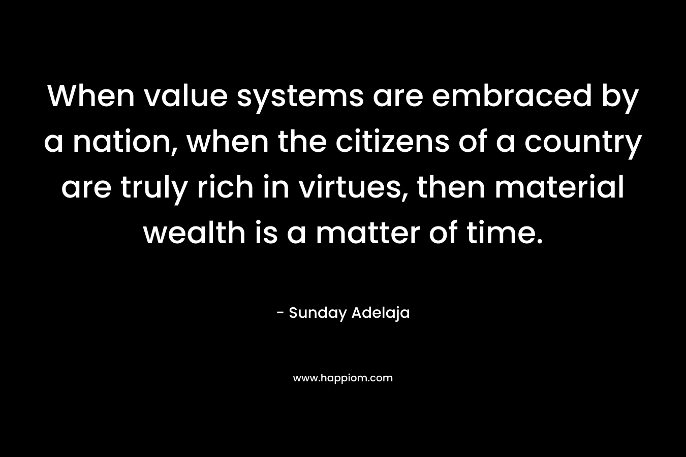 When value systems are embraced by a nation, when the citizens of a country are truly rich in virtues, then material wealth is a matter of time.
