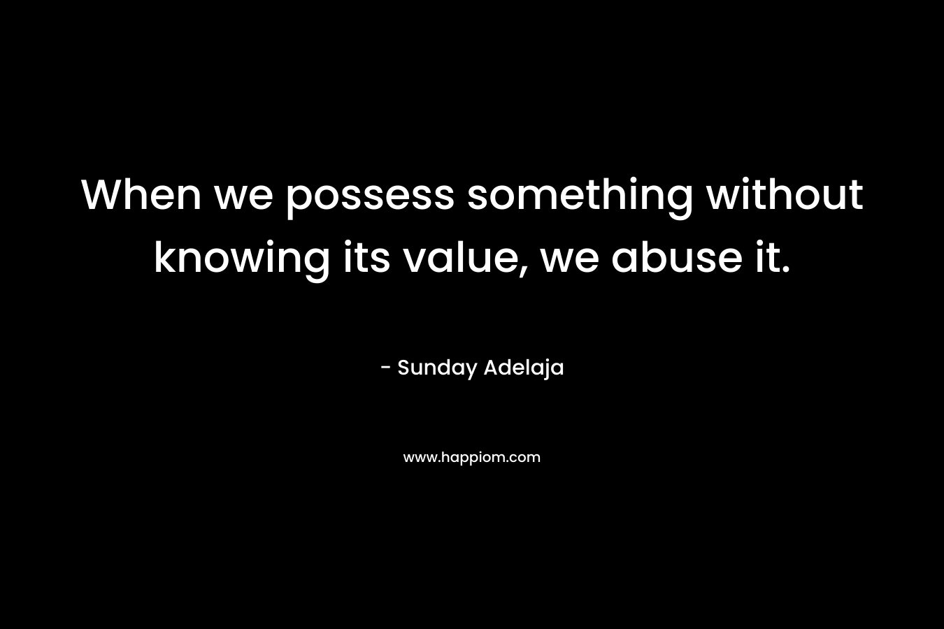 When we possess something without knowing its value, we abuse it.