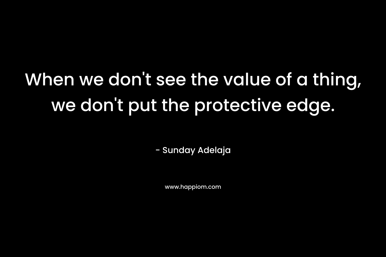 When we don't see the value of a thing, we don't put the protective edge.