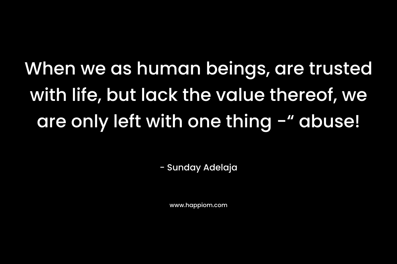 When we as human beings, are trusted with life, but lack the value thereof, we are only left with one thing -“ abuse!
