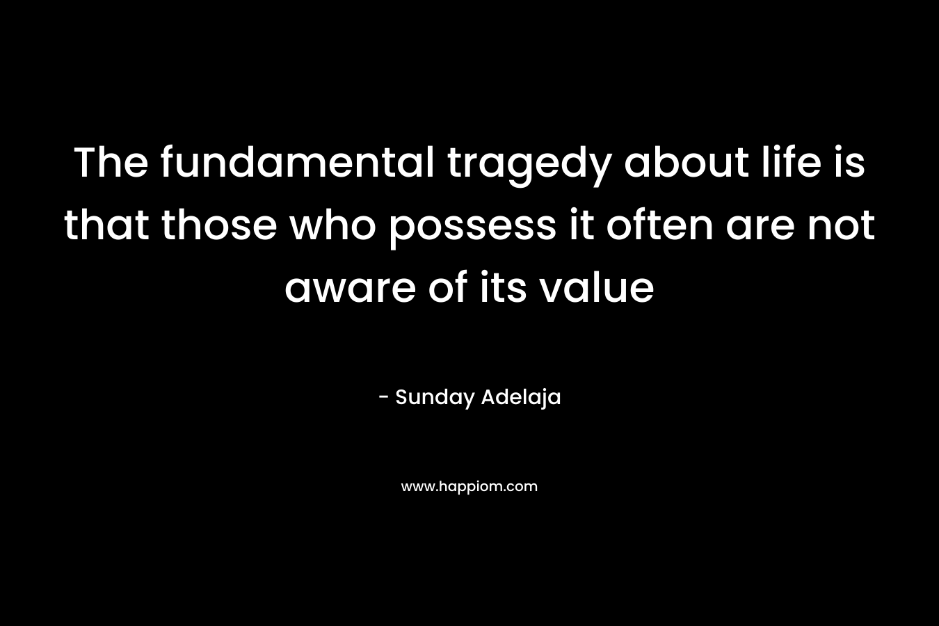The fundamental tragedy about life is that those who possess it often are not aware of its value