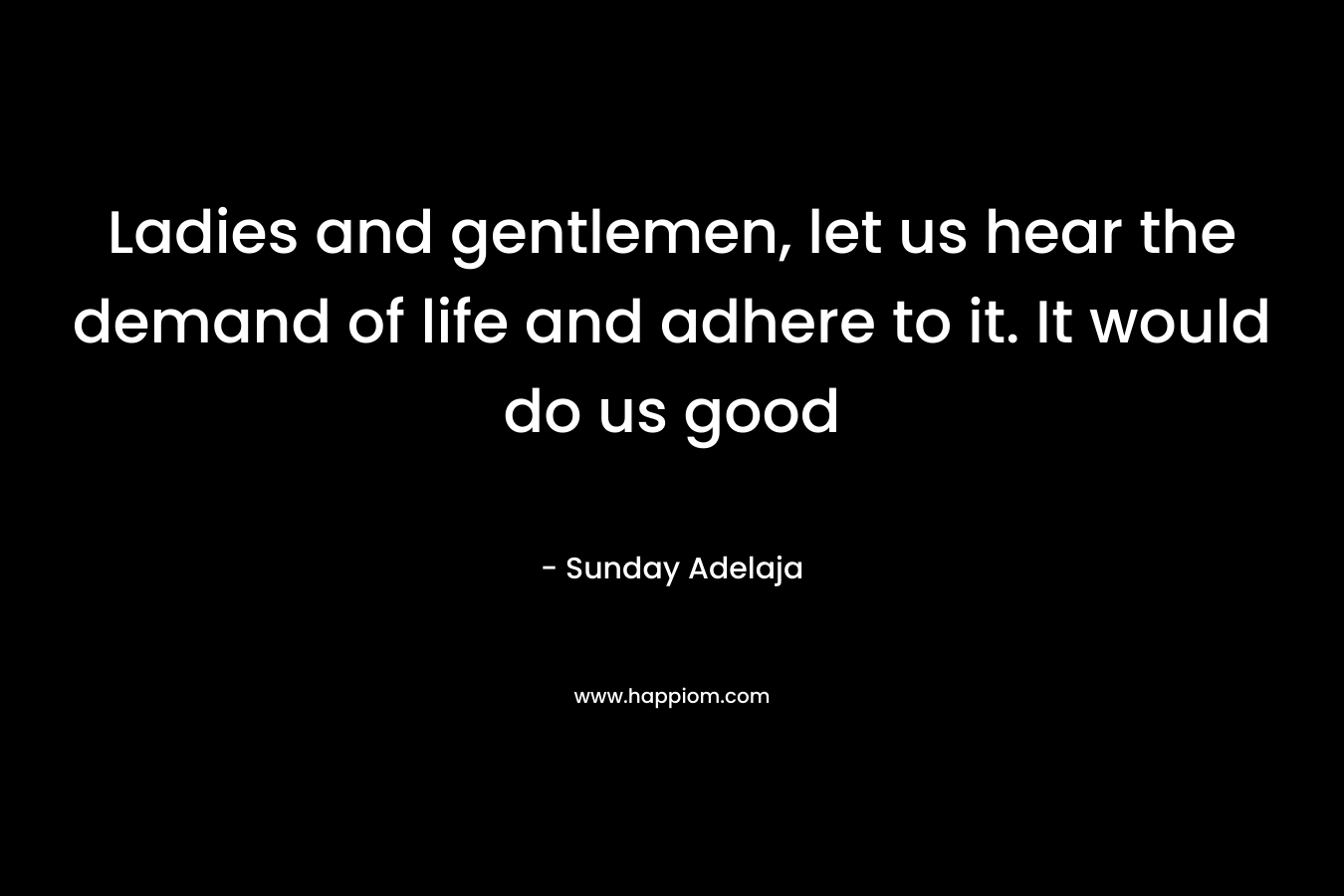 Ladies and gentlemen, let us hear the demand of life and adhere to it. It would do us good – Sunday Adelaja