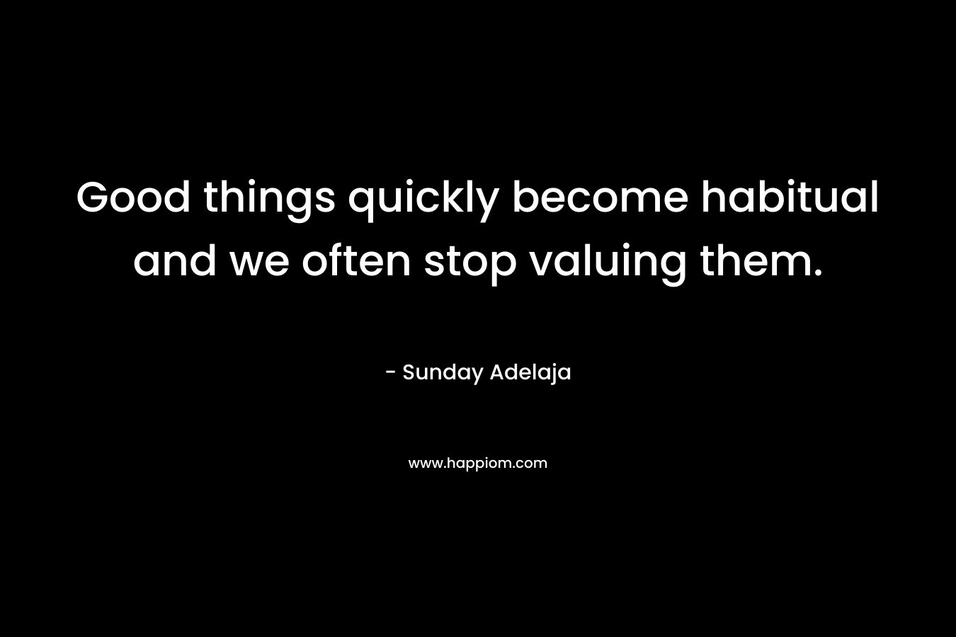 Good things quickly become habitual and we often stop valuing them.