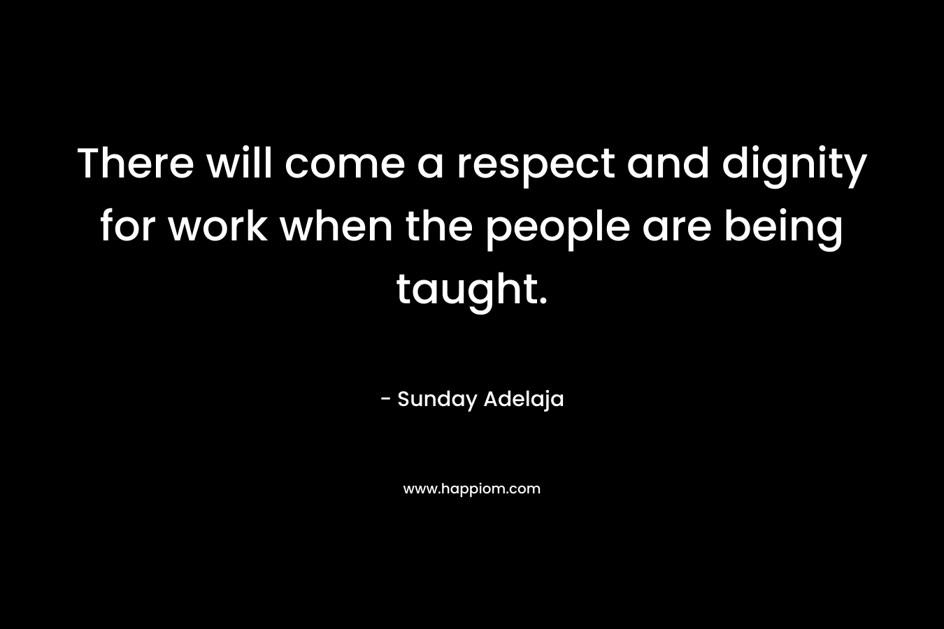 There will come a respect and dignity for work when the people are being taught.