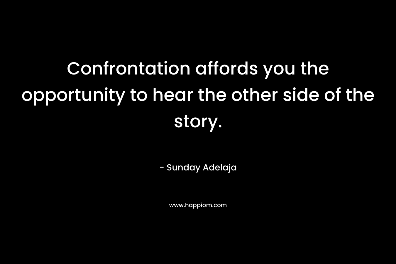 Confrontation affords you the opportunity to hear the other side of the story.