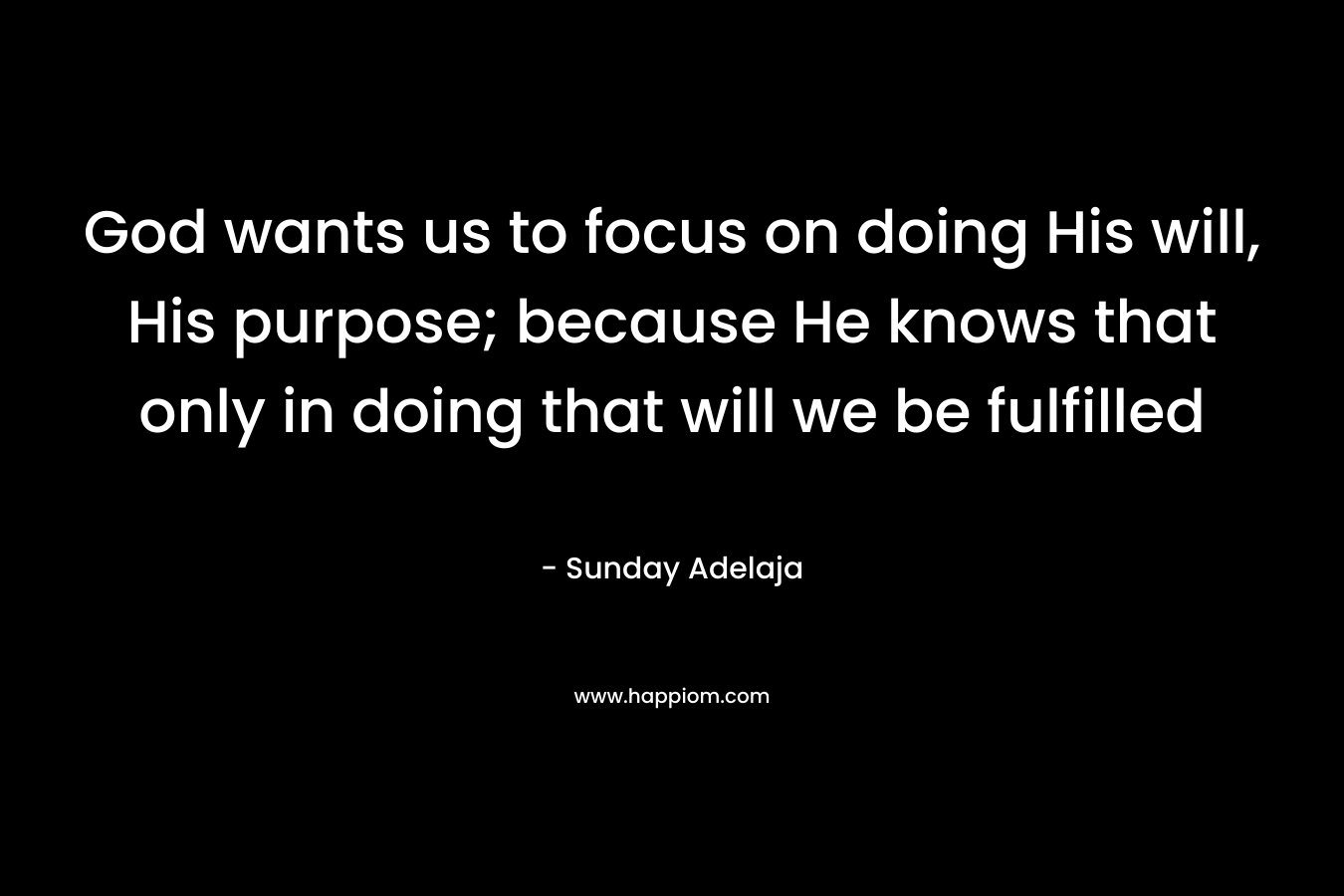 God wants us to focus on doing His will, His purpose; because He knows that only in doing that will we be fulfilled