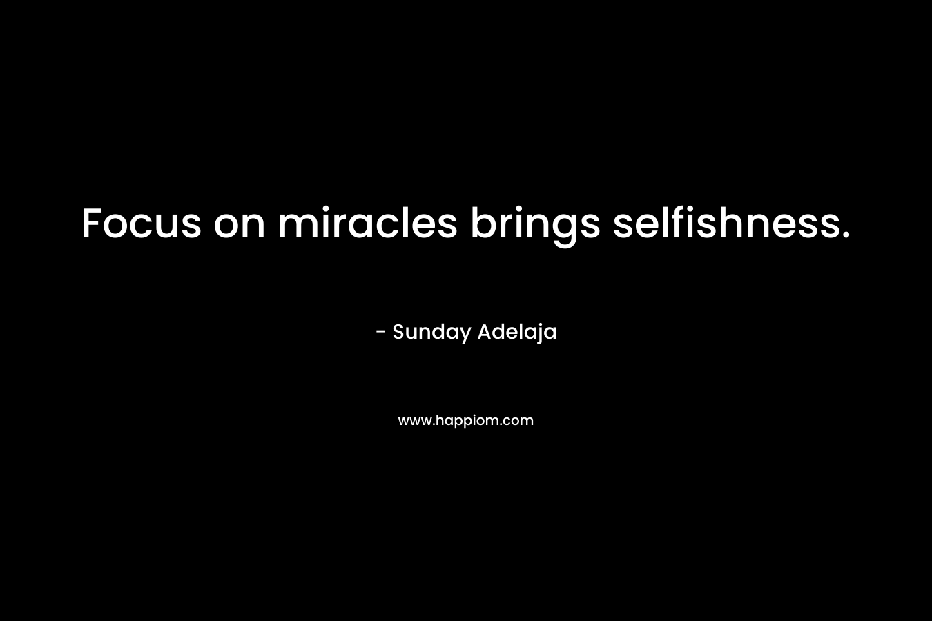 Focus on miracles brings selfishness. – Sunday Adelaja