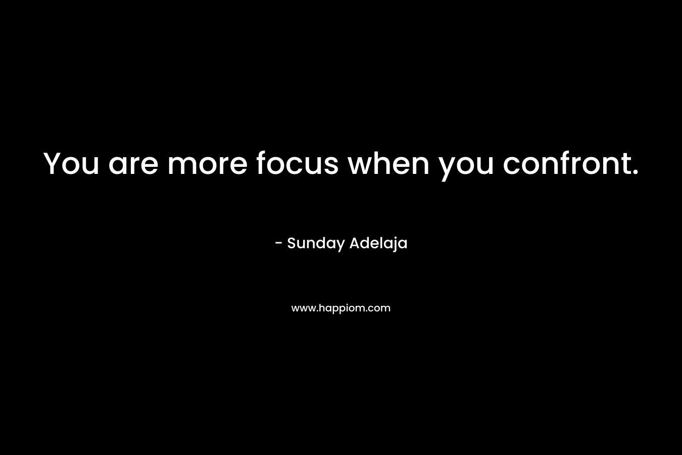 You are more focus when you confront.