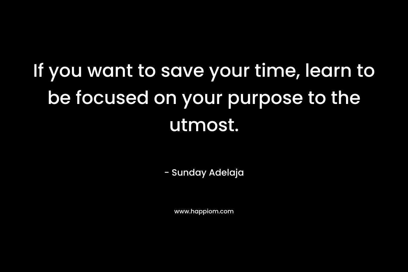 If you want to save your time, learn to be focused on your purpose to the utmost. – Sunday Adelaja