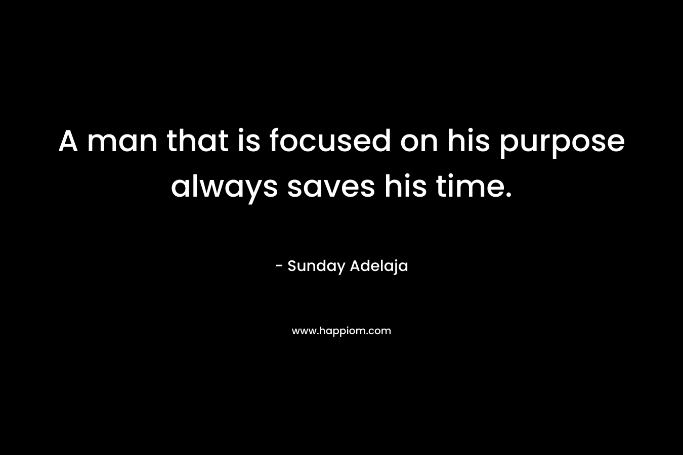 A man that is focused on his purpose always saves his time. – Sunday Adelaja