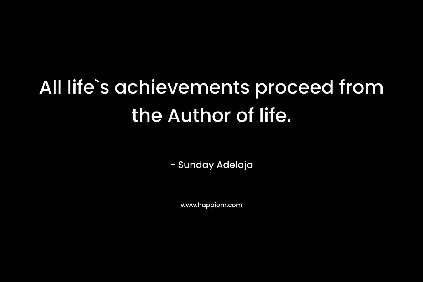 All life`s achievements proceed from the Author of life.