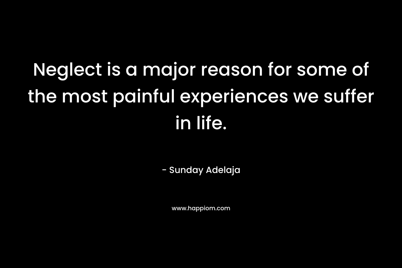Neglect is a major reason for some of the most painful experiences we suffer in life. – Sunday Adelaja