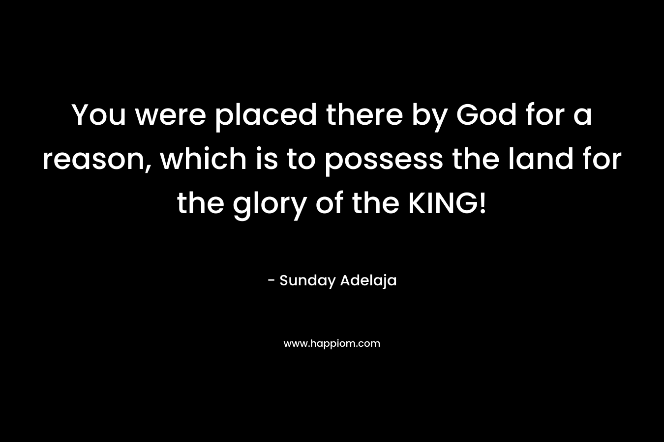 You were placed there by God for a reason, which is to possess the land for the glory of the KING!