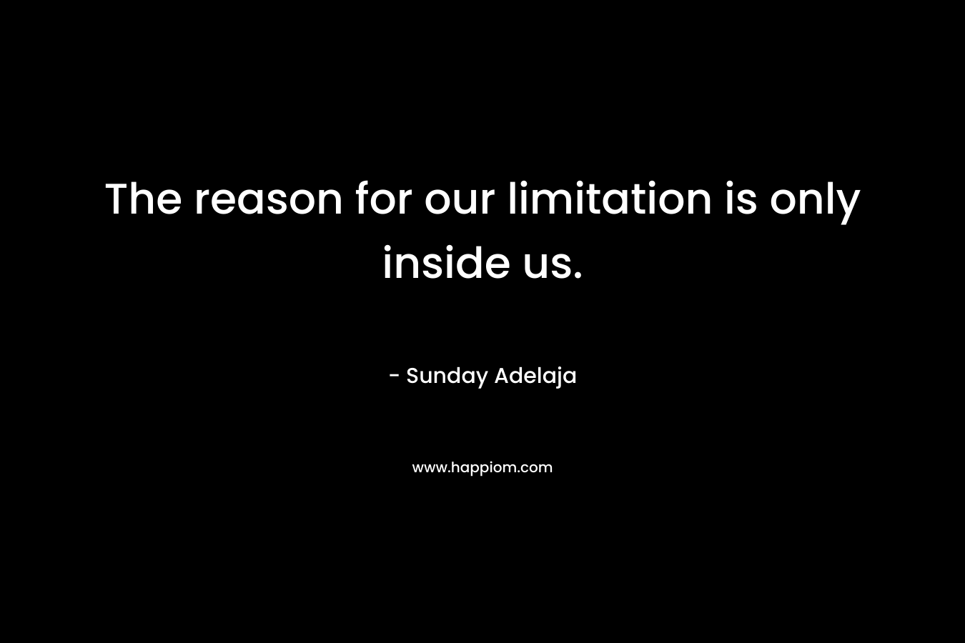 The reason for our limitation is only inside us.