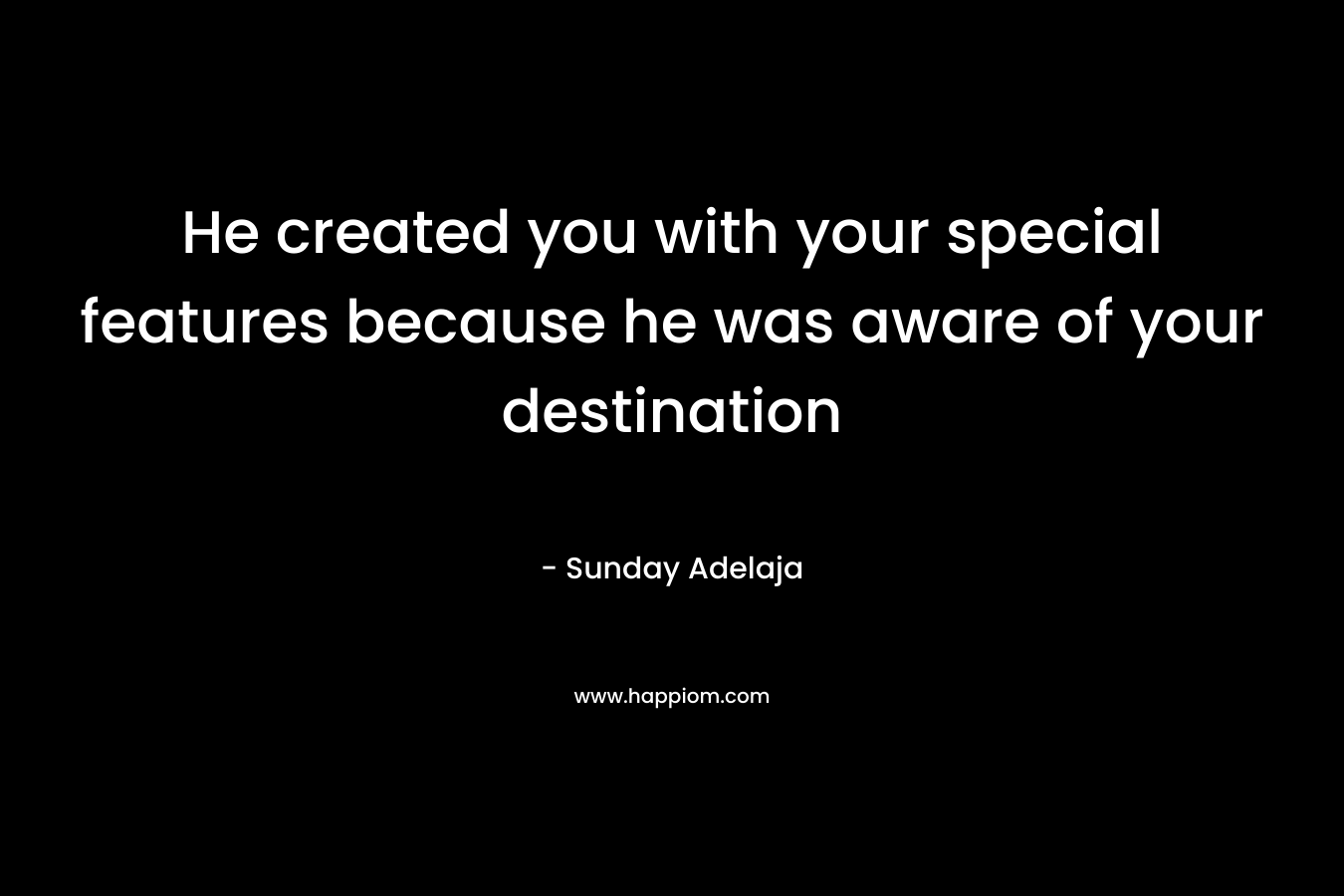 He created you with your special features because he was aware of your destination