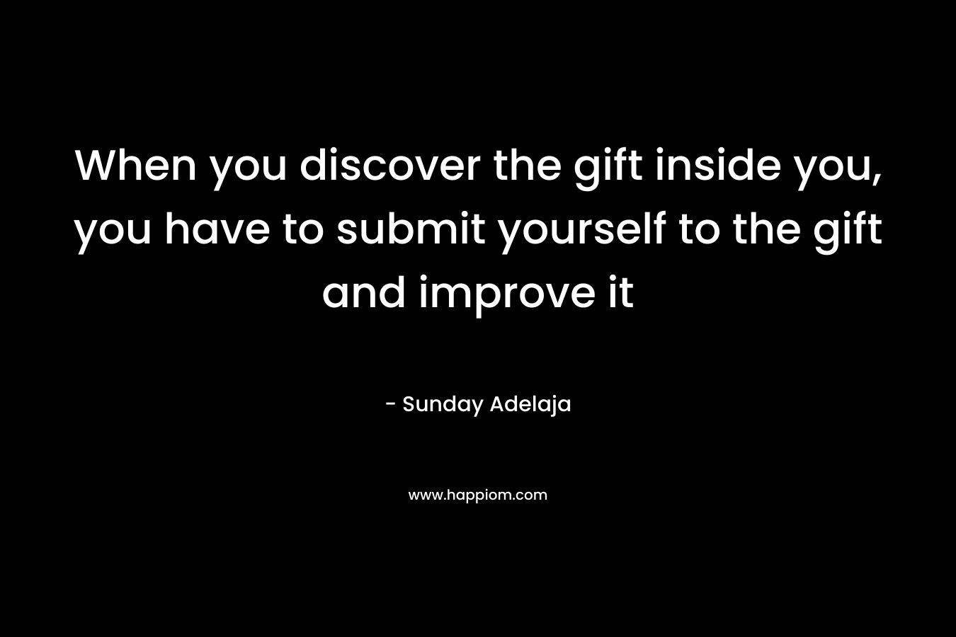 When you discover the gift inside you, you have to submit yourself to the gift and improve it