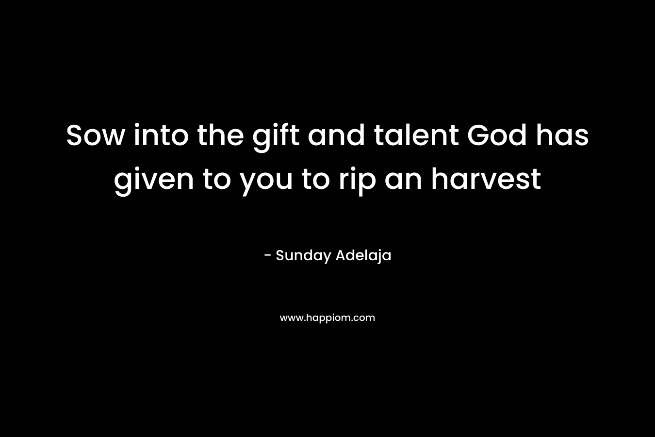Sow into the gift and talent God has given to you to rip an harvest