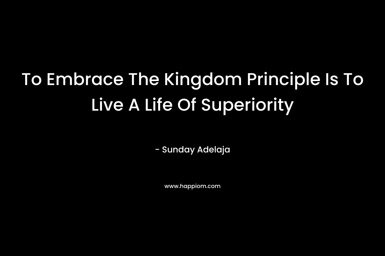 To Embrace The Kingdom Principle Is To Live A Life Of Superiority – Sunday Adelaja
