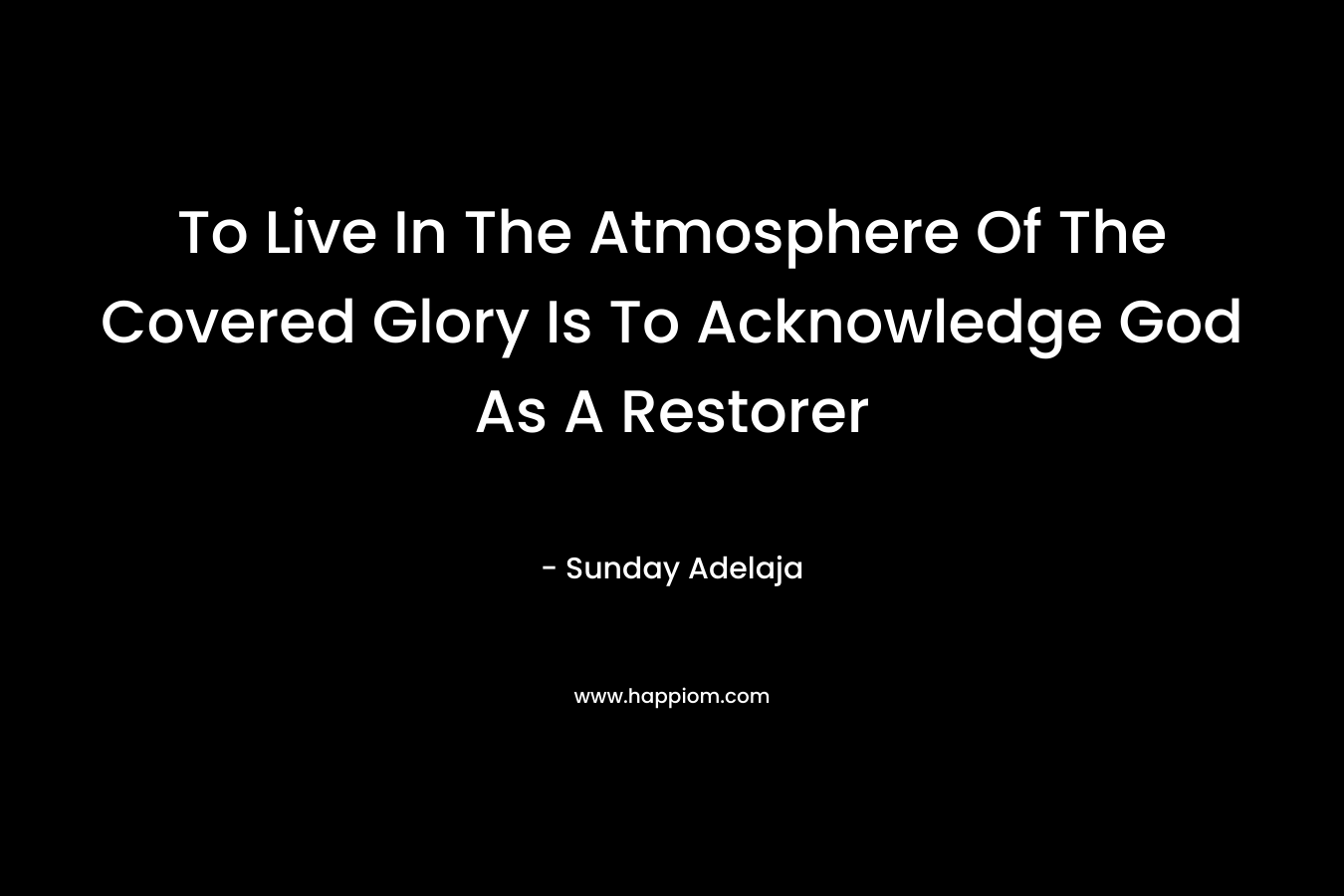 To Live In The Atmosphere Of The Covered Glory Is To Acknowledge God As A Restorer