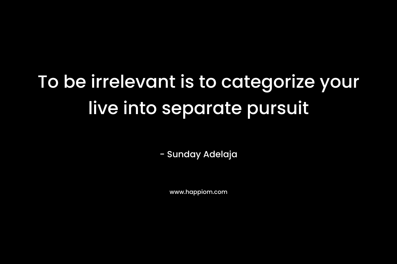 To be irrelevant is to categorize your live into separate pursuit – Sunday Adelaja