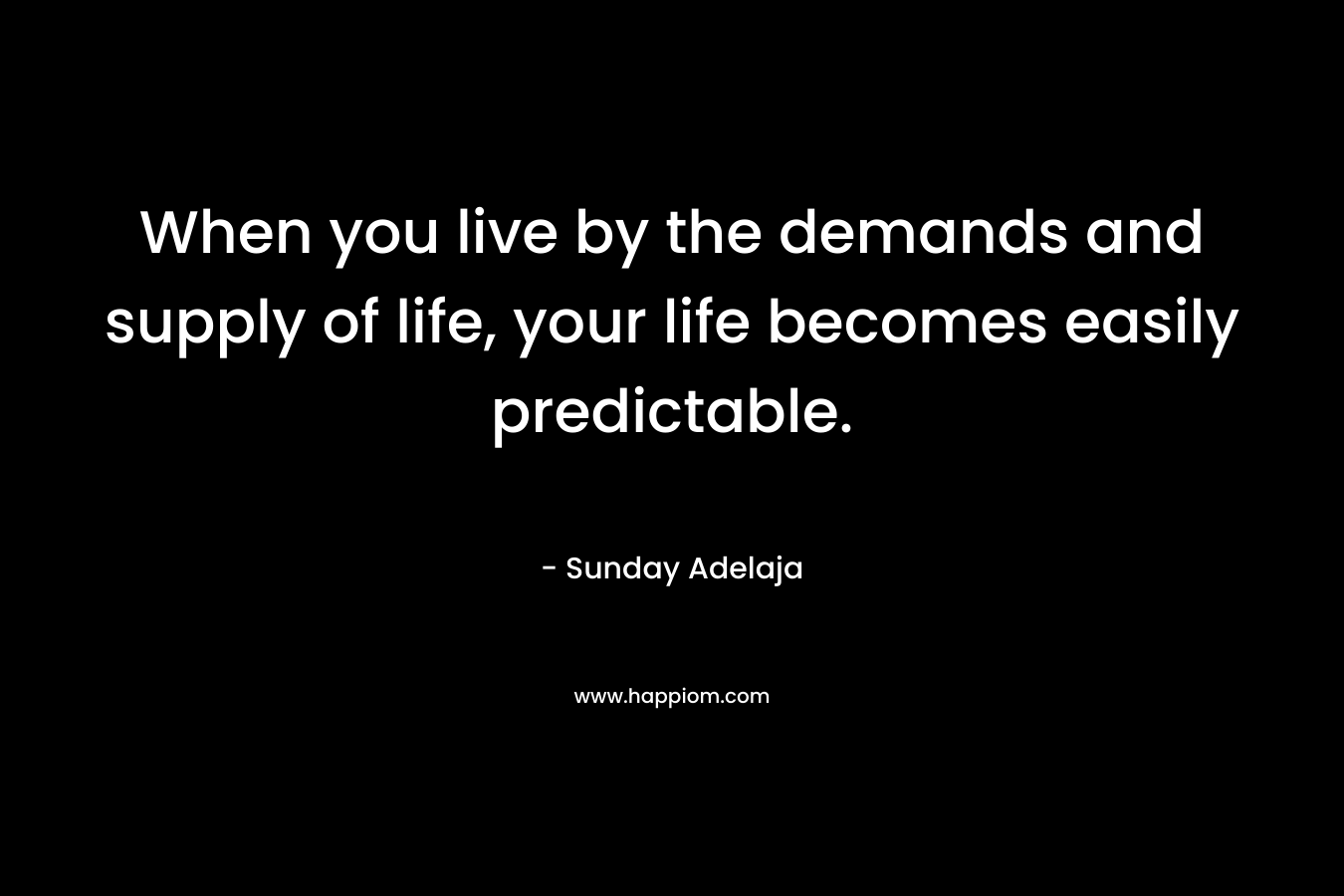 When you live by the demands and supply of life, your life becomes easily predictable.