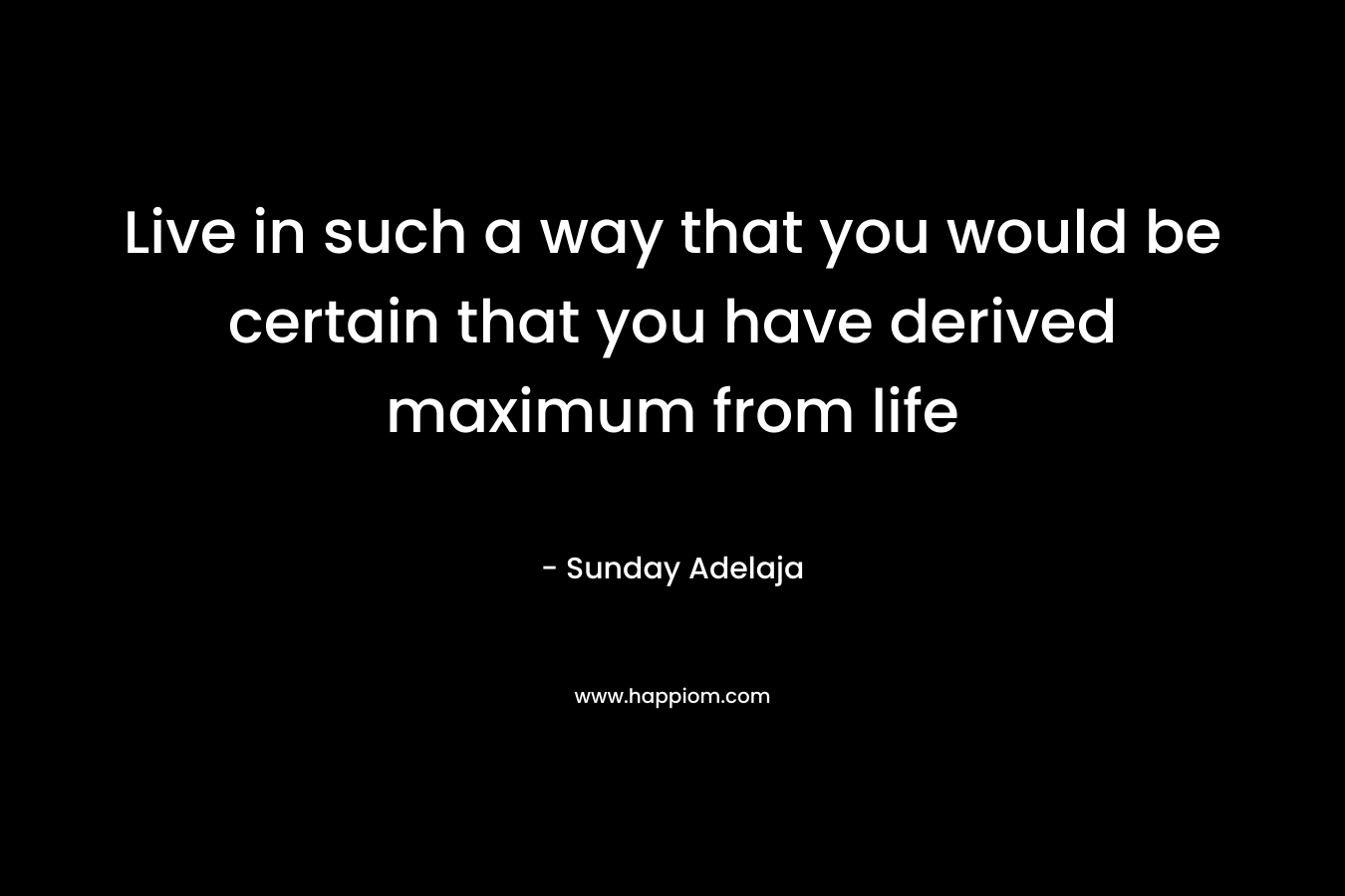 Live in such a way that you would be certain that you have derived maximum from life – Sunday Adelaja