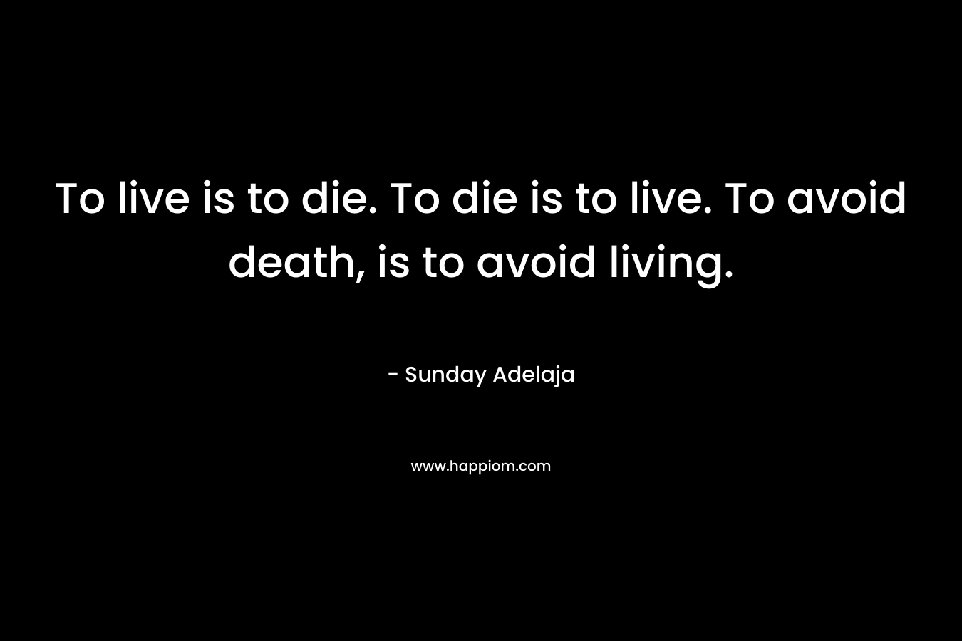 To live is to die. To die is to live. To avoid death, is to avoid living.