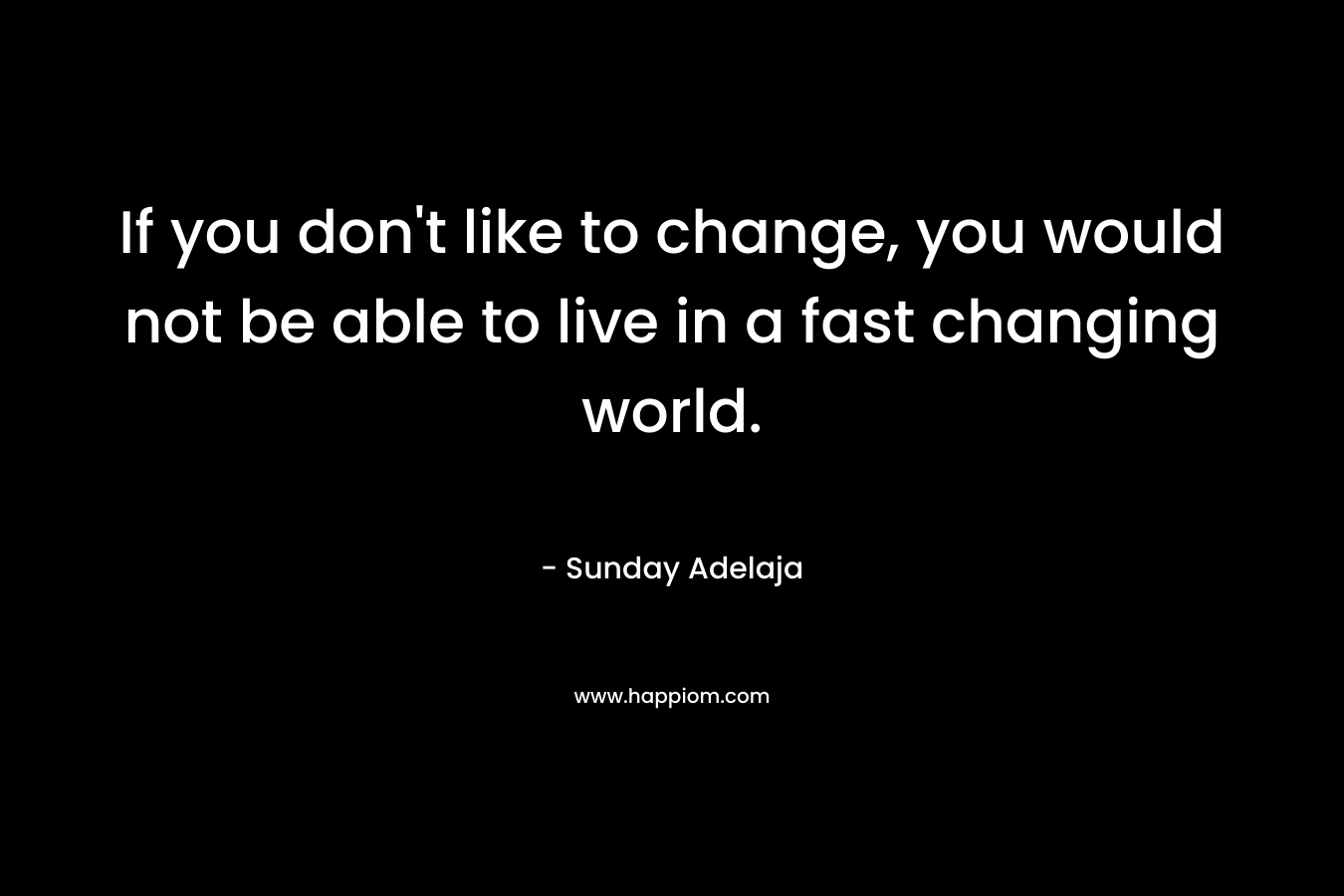 If you don't like to change, you would not be able to live in a fast changing world.
