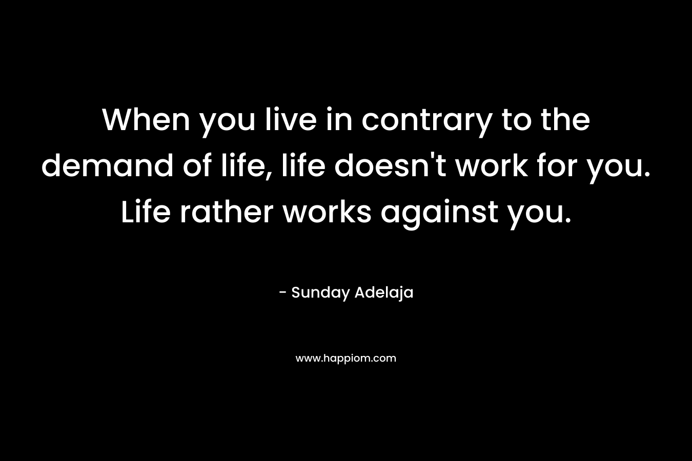 When you live in contrary to the demand of life, life doesn't work for you. Life rather works against you.