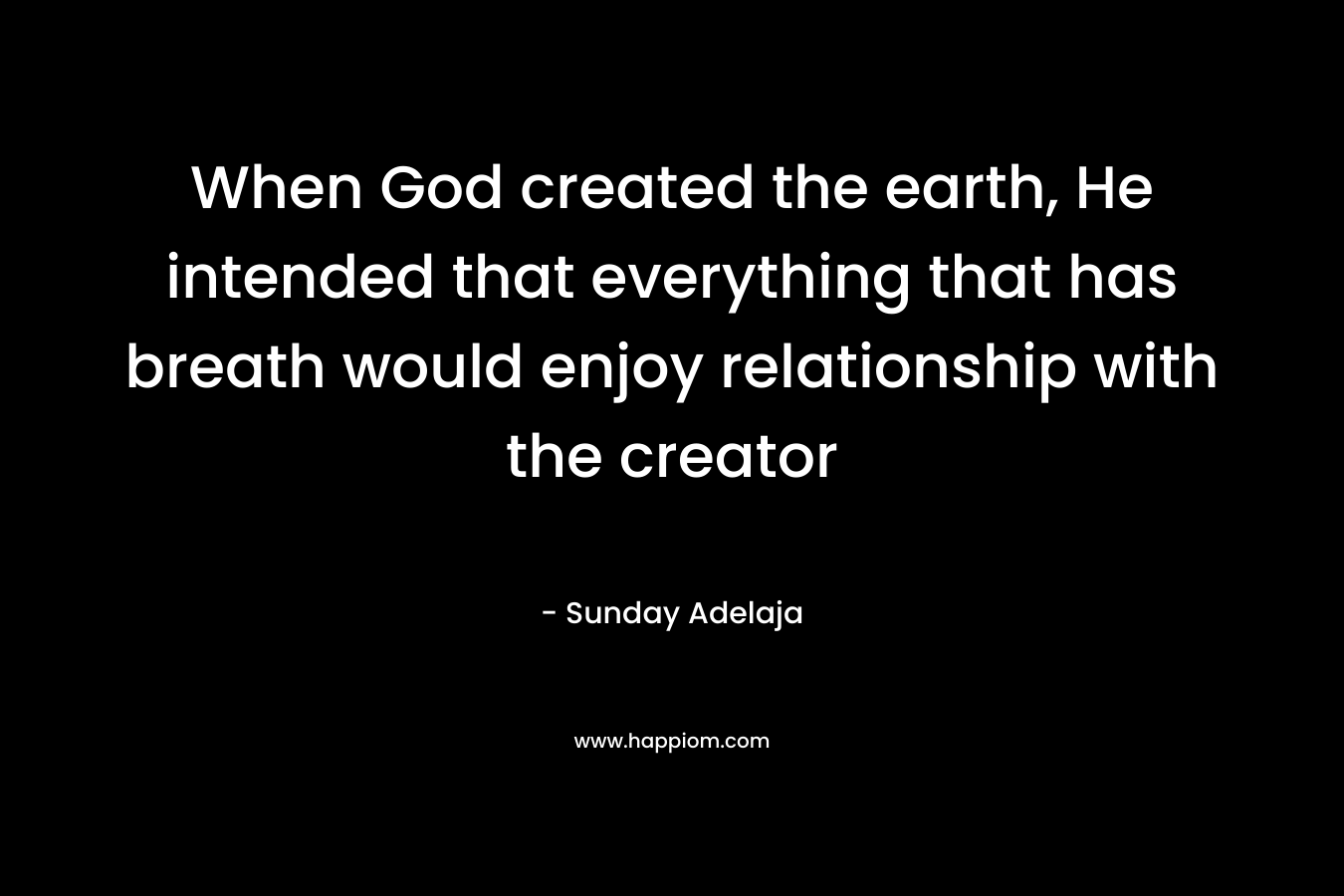 When God created the earth, He intended that everything that has breath would enjoy relationship with the creator
