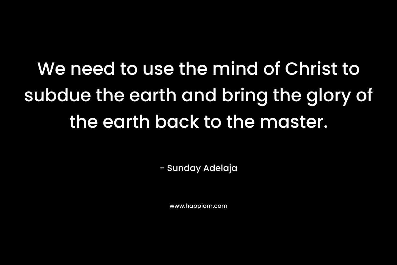 We need to use the mind of Christ to subdue the earth and bring the glory of the earth back to the master.