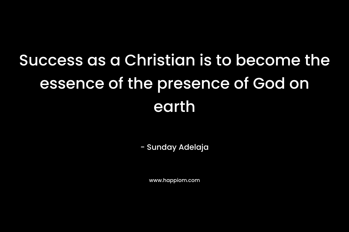 Success as a Christian is to become the essence of the presence of God on earth