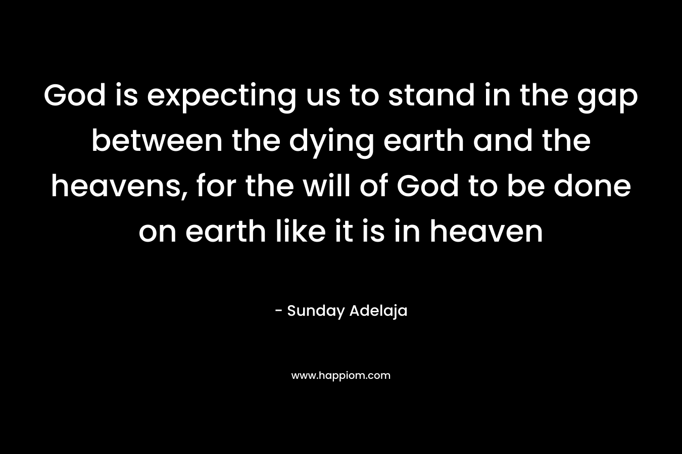 God is expecting us to stand in the gap between the dying earth and the heavens, for the will of God to be done on earth like it is in heaven – Sunday Adelaja